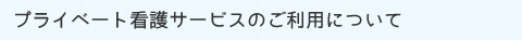 プライベート看護サービスのご利用について