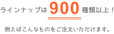 例えばこんなものをご注文いただけます。ラインナップは900種類以上!